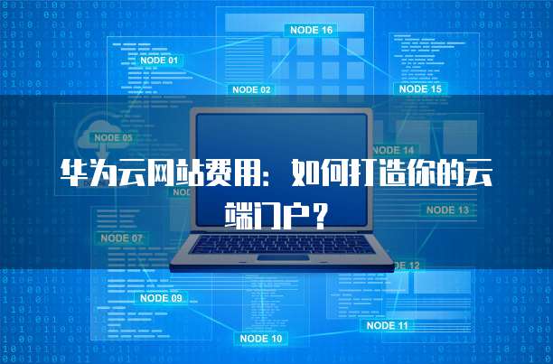 华为云网站费用:如何打造你的云端门户?