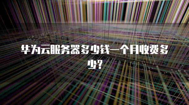华为云服务器多少钱一个月收费多少?