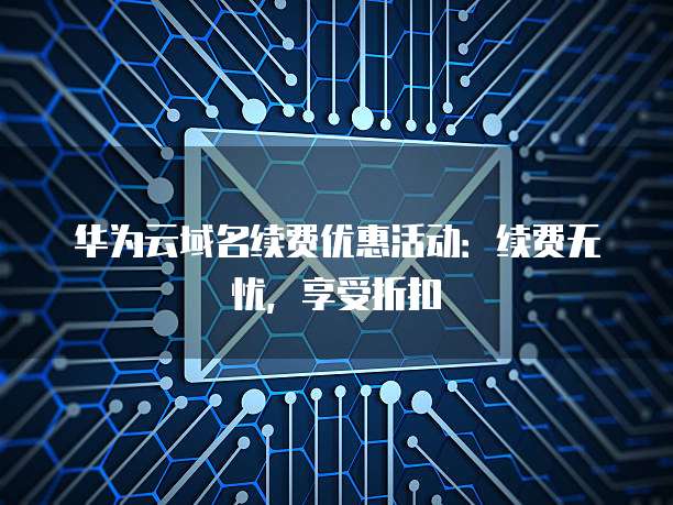华为云域名续费优惠活动:续费无忧,享受折扣