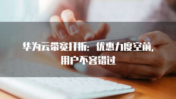 华为云带宽打折:优惠力度空前,用户不容错过