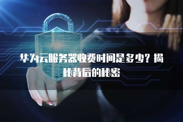 华为云服务器收费时间是多少?揭秘背后的秘密