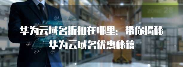 华为云域名折扣在哪里:带你揭秘华为云域名优惠秘籍