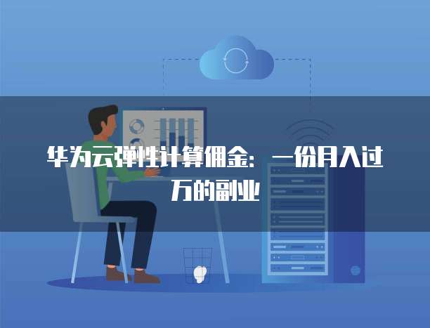 华为云弹性计算佣金:一份月入过万的副业