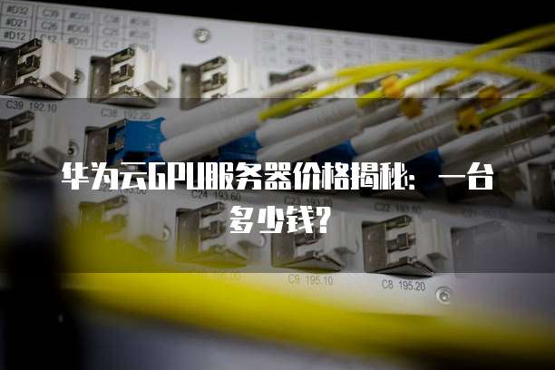 华为云GPU服务器价格揭秘:一台多少钱?