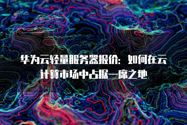 华为云轻量服务器报价：如何在云计算市场中占据一席之地