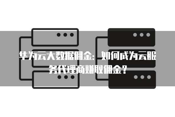 华为云大数据佣金：如何成为云服务代理商赚取佣金？