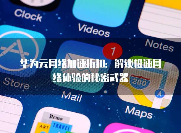 华为云网络加速折扣:解锁极速网络体验的秘密武器