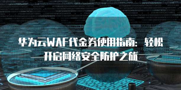 华为云WAF代金券使用指南：轻松开启网络安全防护之旅