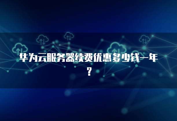 华为云服务器续费优惠多少钱一年?