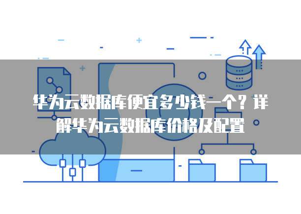 华为云数据库便宜多少钱一个?详解华为云数据库价格及配置
