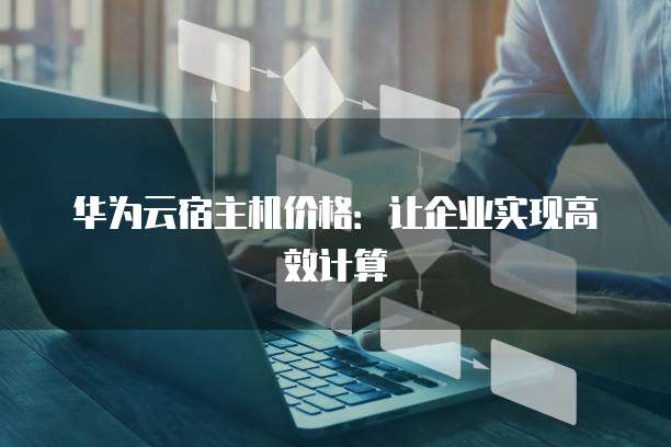 华为云宿主机价格:让企业实现高效计算