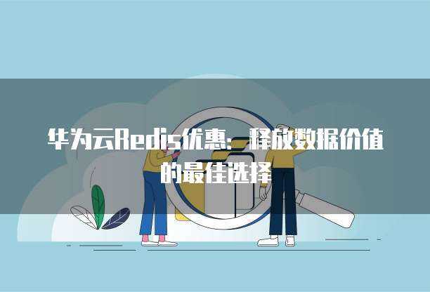 华为云Redis优惠：释放数据价值的最佳选择