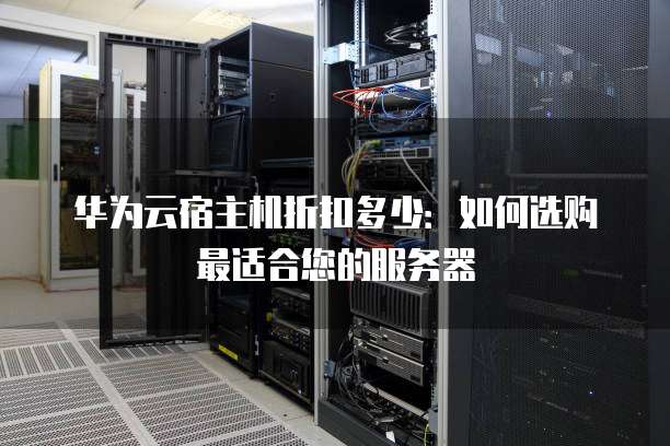 华为云宿主机折扣多少:如何选购最适合您的服务器