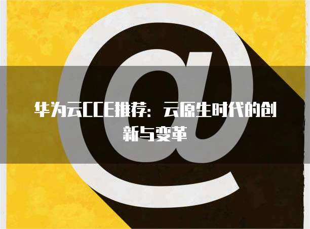 华为云CCE推荐:云原生时代的创新与变革