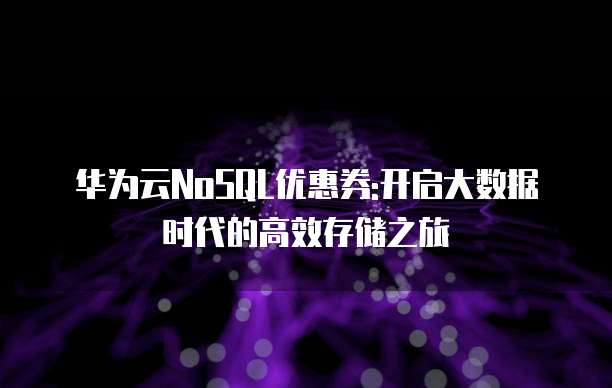 华为云NoSQL优惠券:开启大数据时代的高效存储之旅