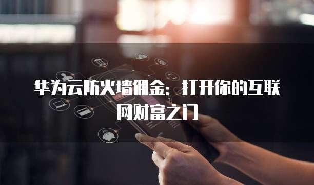 华为云防火墙佣金:打开你的互联网财富之门