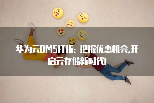 华为云DMS打折: 把握优惠机会,开启云存储新时代!