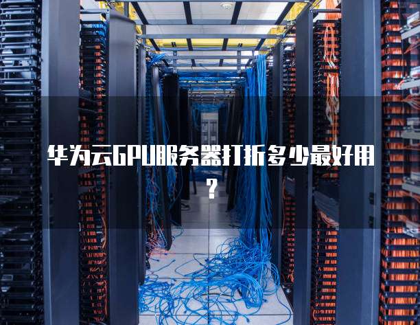 华为云GPU服务器打折多少最好用？
