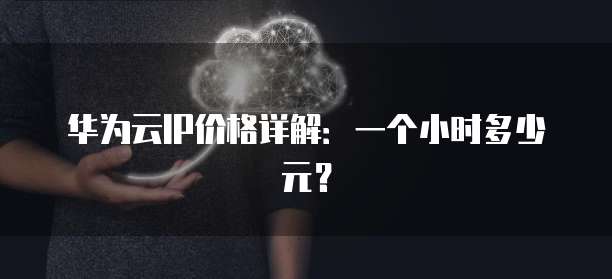 华为云IP价格详解:一个小时多少元?