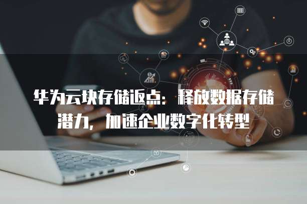 华为云块存储返点:释放数据存储潜力,加速企业数字化转型
