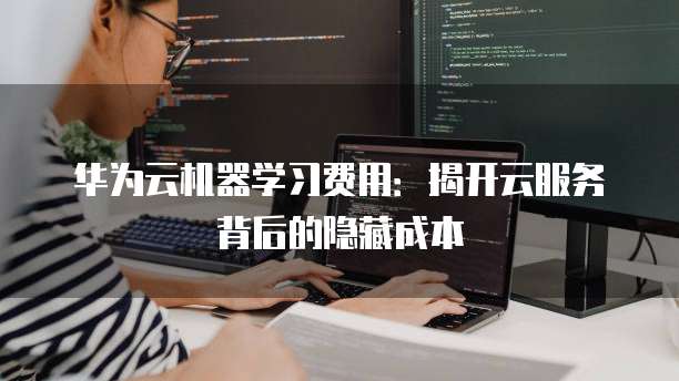 华为云机器学习费用:揭开云服务背后的隐藏成本