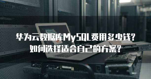 华为云数据库MySQL费用多少钱？如何选择适合自己的方案？