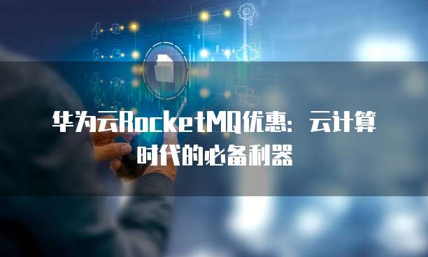 华为云RocketMQ优惠:云计算时代的必备利器