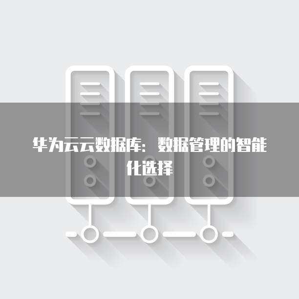 华为云云数据库:数据管理的智能化选择