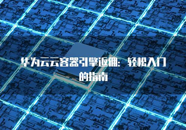 华为云云容器引擎返佣：轻松入门的指南
