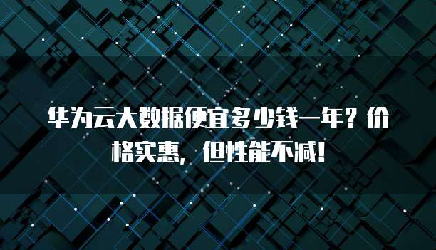 华为云大数据便宜多少钱一年?价格实惠,但性能不减!