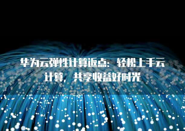 华为云弹性计算返点:轻松上手云计算,共享收益好时光