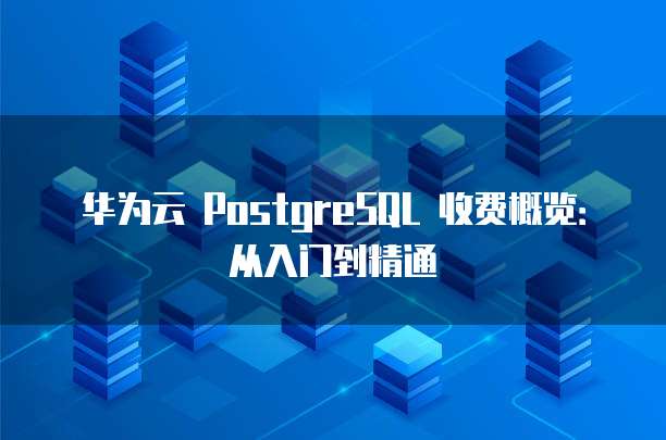 华为云 PostgreSQL 收费概览:从入门到精通