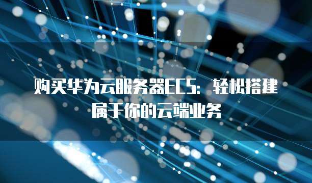 购买华为云服务器ECS：轻松搭建属于你的云端业务