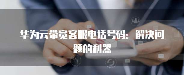 华为云带宽客服电话号码:解决问题的利器