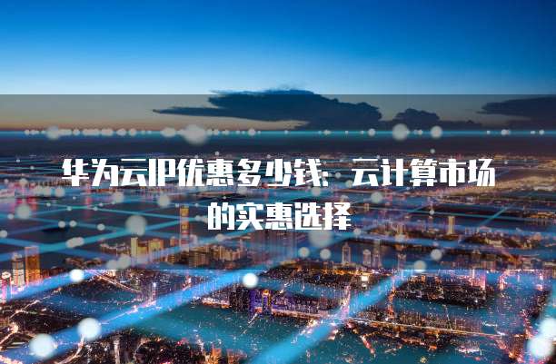 华为云IP优惠多少钱：云计算市场的实惠选择