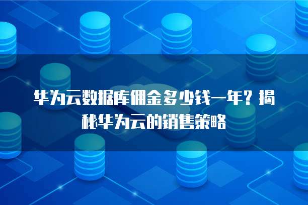 华为云数据库佣金多少钱一年?揭秘华为云的销售策略