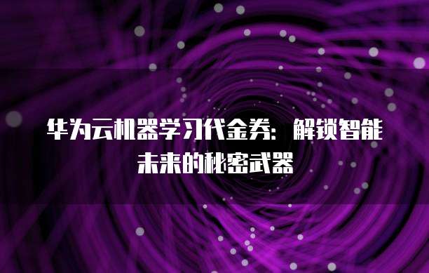 华为云机器学习代金券:解锁智能未来的秘密武器