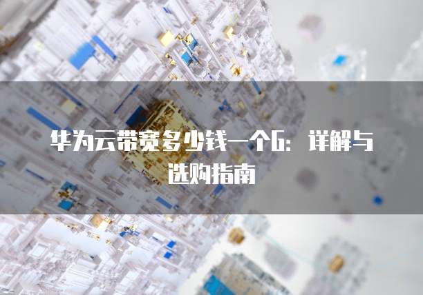 华为云带宽多少钱一个G:详解与选购指南