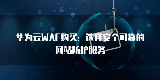 华为云WAF购买:选择安全可靠的网站防护服务