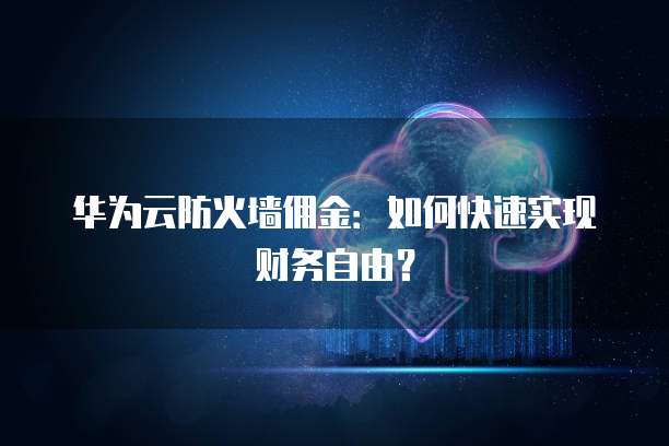华为云防火墙佣金:如何快速实现财务自由?