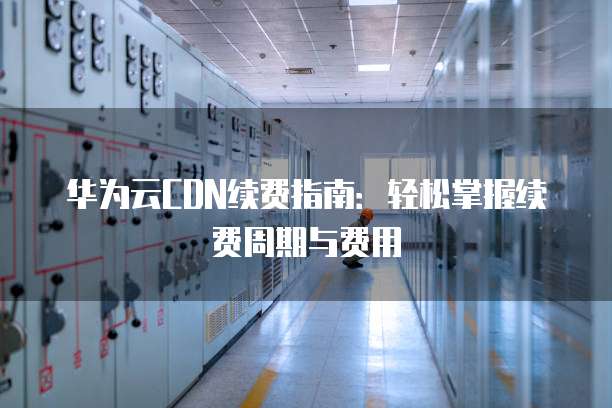 华为云CDN续费指南:轻松掌握续费周期与费用
