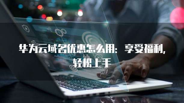 华为云域名优惠怎么用:享受福利,轻松上手