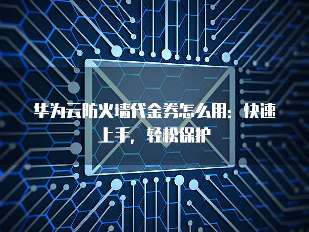 华为云防火墙代金券怎么用:快速上手,轻松保护