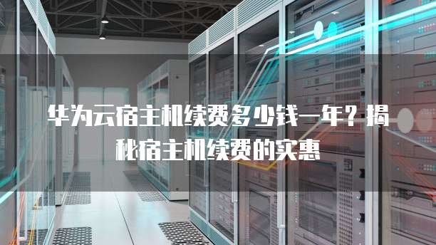 华为云宿主机续费多少钱一年？揭秘宿主机续费的实惠