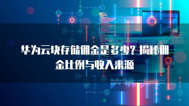 华为云块存储佣金是多少?揭秘佣金比例与收入来源