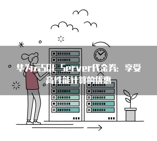 华为云SQL Server代金券:享受高性能计算的优惠