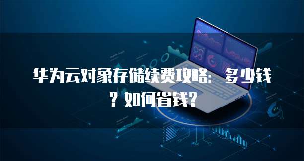 华为云对象存储续费攻略:多少钱?如何省钱?