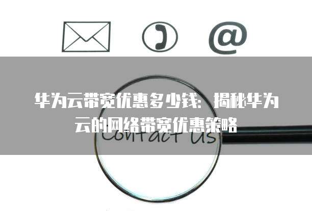 华为云带宽优惠多少钱：揭秘华为云的网络带宽优惠策略