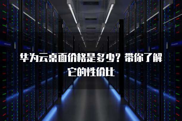 华为云桌面价格是多少?带你了解它的性价比