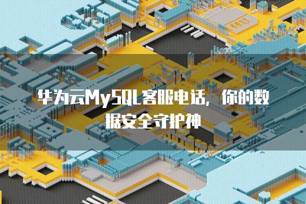 华为云MySQL客服电话,你的数据安全守护神